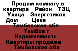 Продам комнату в квартире › Район ­ ТЭЦ › Улица ­ Энергетиков › Дом ­ 5 › Цена ­ 650 000 - Тамбовская обл., Тамбов г. Недвижимость » Квартиры продажа   . Тамбовская обл.,Тамбов г.